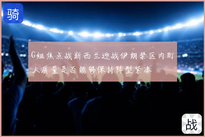 G组焦点战新西兰迎战伊朗禁区内盯人质量是否能够保持阵型紧凑
