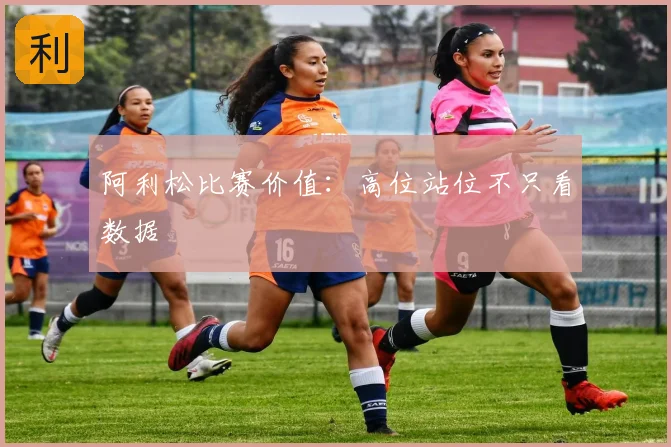 阿利松比赛价值：高位站位不只看数据