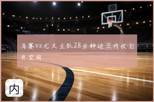 马赛vs尤文主队28分钟边卫内收打开空间
