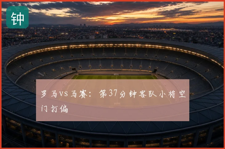 罗马vs马赛：第37分钟客队小将空门打偏