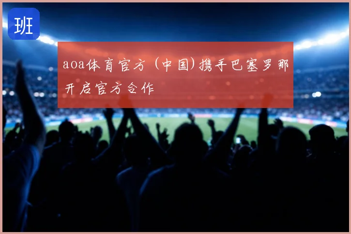 aoa体育官方 (中国)携手巴塞罗那开启官方合作