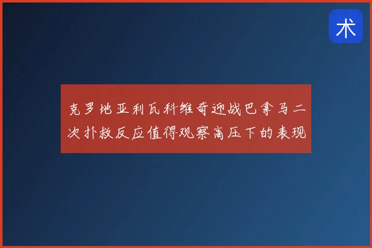 克罗地亚利瓦科维奇迎战巴拿马二次扑救反应值得观察高压下的表现