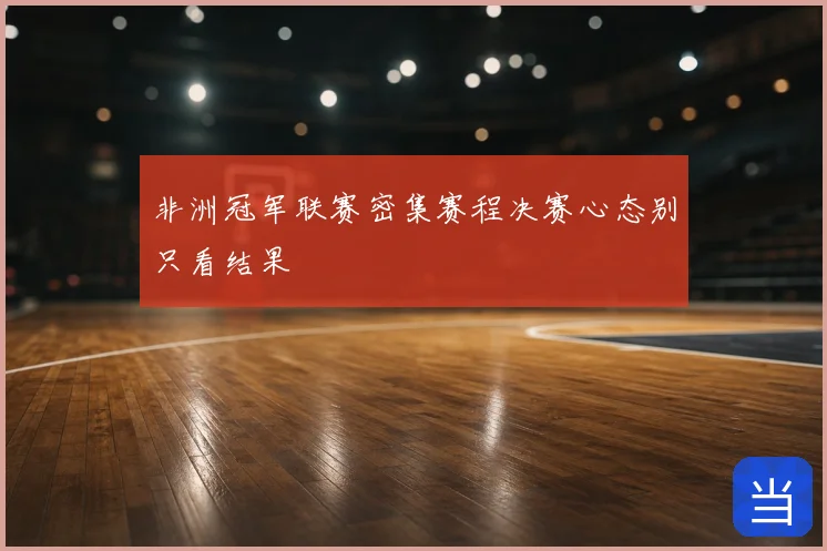 非洲冠军联赛密集赛程决赛心态别只看结果