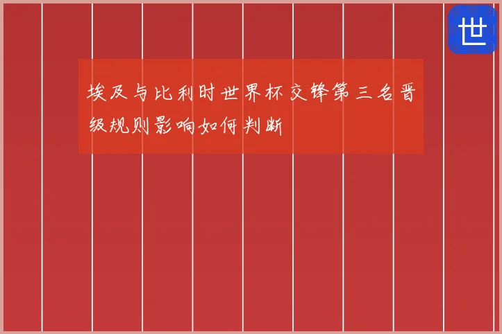 埃及与比利时世界杯交锋第三名晋级规则影响如何判断