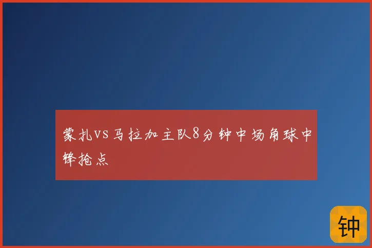 蒙扎vs马拉加主队8分钟中场角球中锋抢点