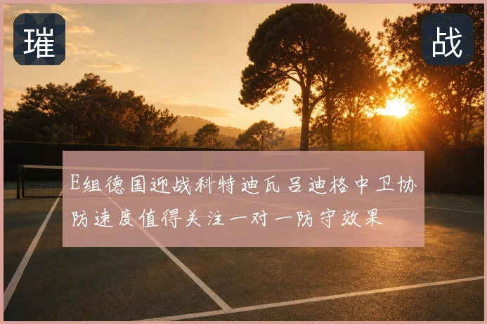 E组德国迎战科特迪瓦吕迪格中卫协防速度值得关注一对一防守效果