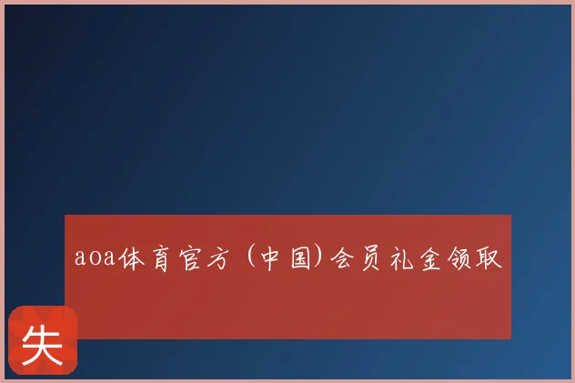 aoa体育官方 (中国)会员礼金领取