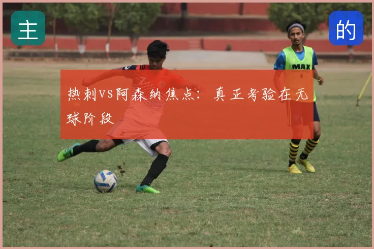 热刺vs阿森纳焦点：真正考验在无球阶段