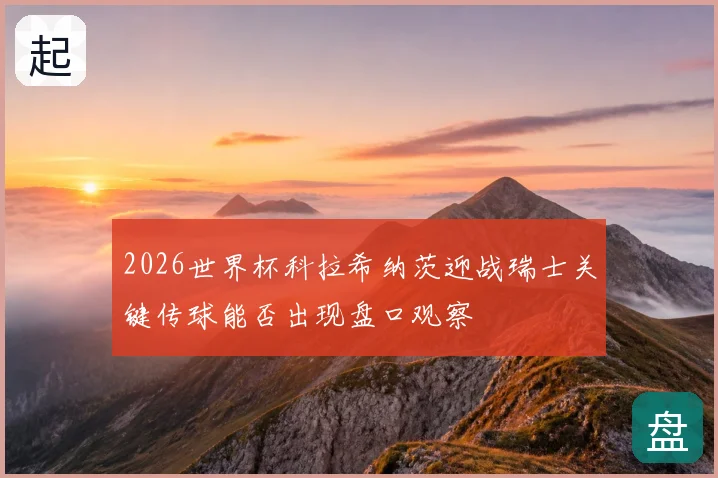2026世界杯科拉希纳茨迎战瑞士关键传球能否出现盘口观察