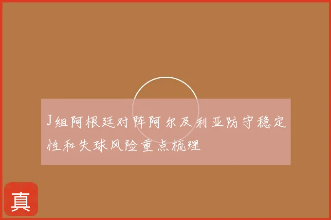 J组阿根廷对阵阿尔及利亚防守稳定性和失球风险重点梳理
